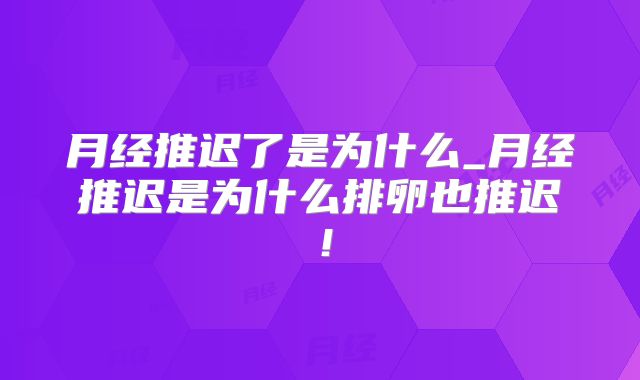 月经推迟了是为什么_月经推迟是为什么排卵也推迟！