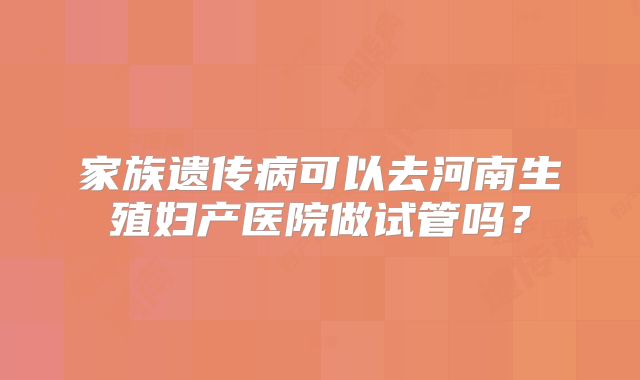 家族遗传病可以去河南生殖妇产医院做试管吗？
