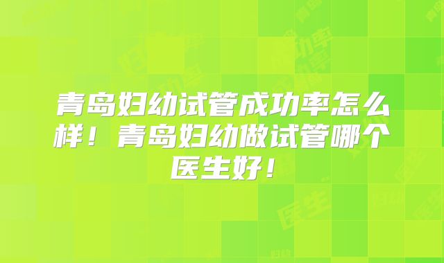 青岛妇幼试管成功率怎么样!青岛妇幼做试管哪个医生好!