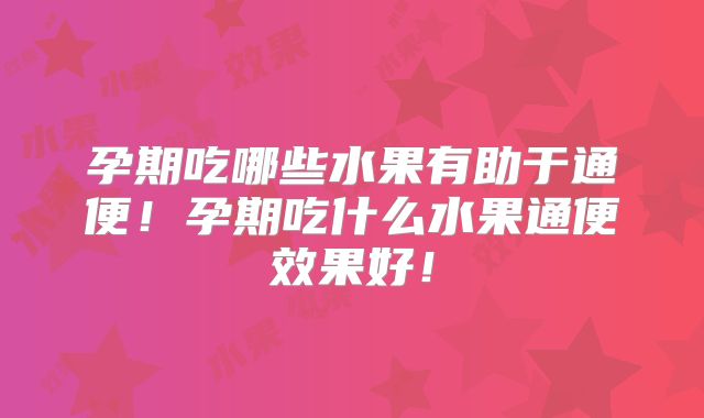 孕期吃哪些水果有助于通便！孕期吃什么水果通便效果好！