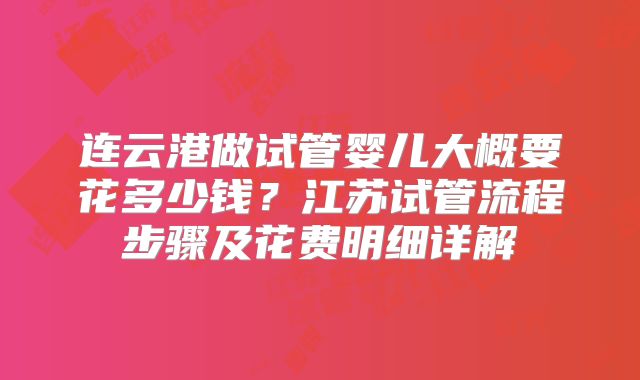 连云港做试管婴儿大概要花多少钱？江苏试管流程步骤及花费明细详解