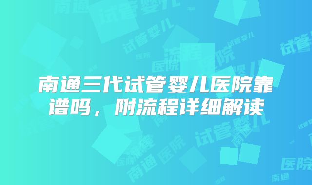 南通三代试管婴儿医院靠谱吗,附流程详细解读