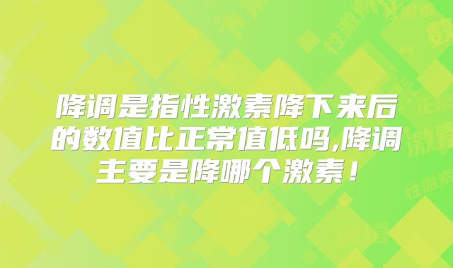 降调是指性激素降下来后的数值比正常值低吗,降调主要是降哪个激素！