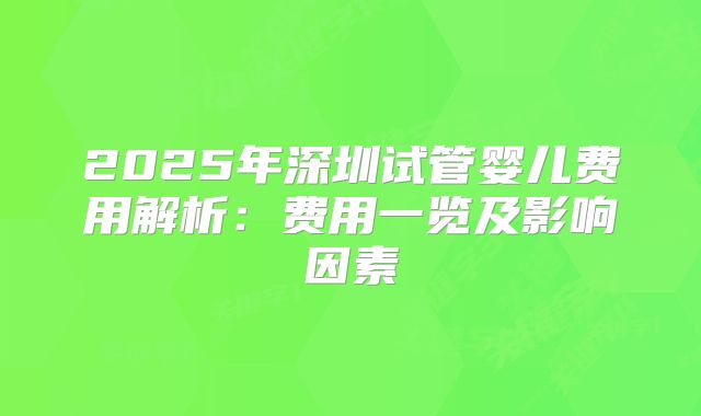 2025年深圳试管婴儿费用解析：费用一览及影响因素