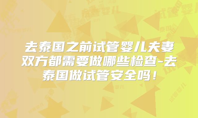 去泰国之前试管婴儿夫妻双方都需要做哪些检查-去泰国做试管安全吗!