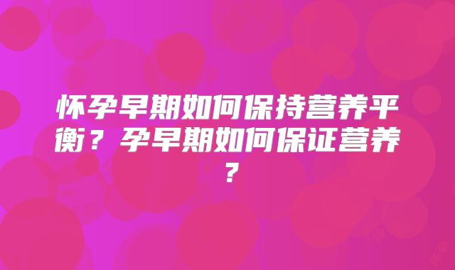 怀孕早期如何保持营养平衡？孕早期如何保证营养？
