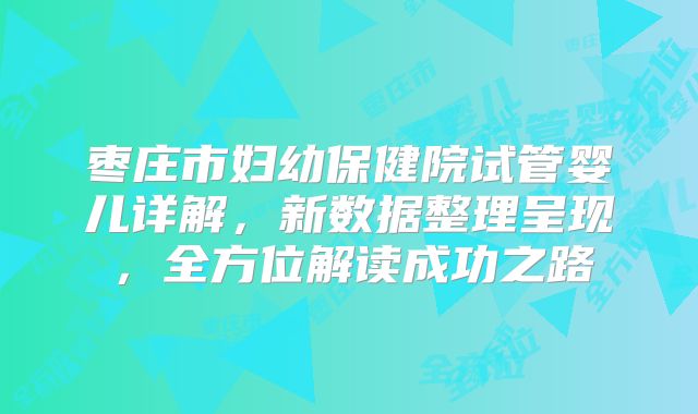 枣庄市妇幼保健院试管婴儿详解,新数据整理呈现,全方位解读成功之路