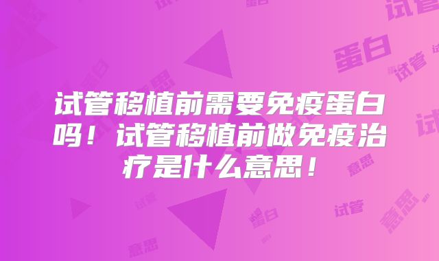 试管移植前需要免疫蛋白吗！试管移植前做免疫治疗是什么意思！