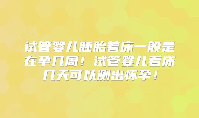 试管婴儿胚胎着床一般是在孕几周!试管婴儿着床几天可以测出怀孕!