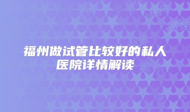 福州做试管比较好的私人医院详情解读