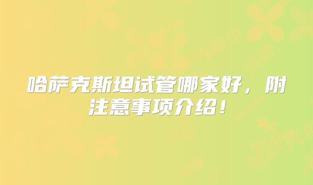 哈萨克斯坦试管哪家好,附注意事项介绍!
