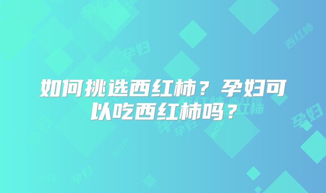 如何挑选西红柿？孕妇可以吃西红柿吗？