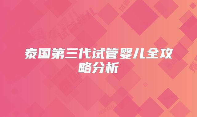泰国第三代试管婴儿全攻略分析
