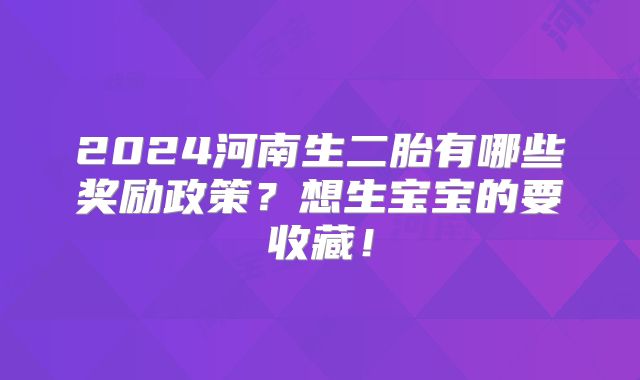 2024河南生二胎有哪些奖励政策？想生宝宝的要收藏！