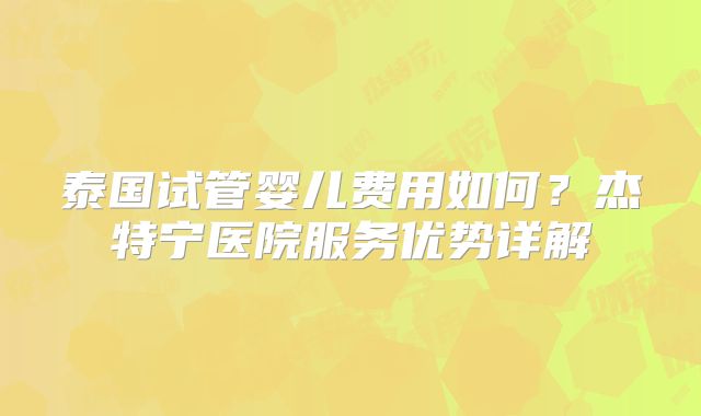 泰国试管婴儿费用如何？杰特宁医院服务优势详解