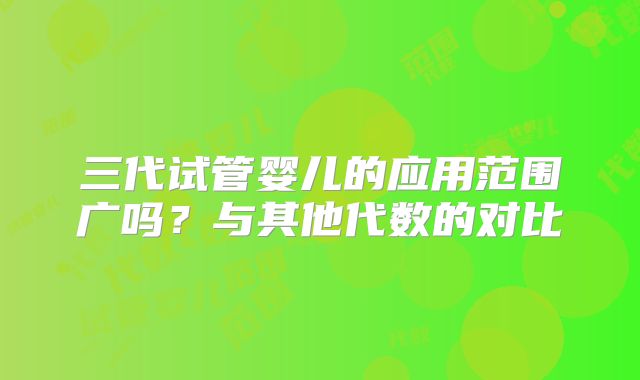 三代试管婴儿的应用范围广吗？与其他代数的对比