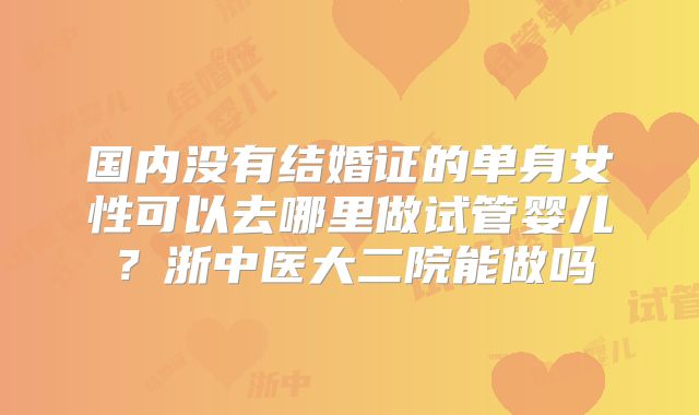 国内没有结婚证的单身女性可以去哪里做试管婴儿?浙中医大二院能做吗