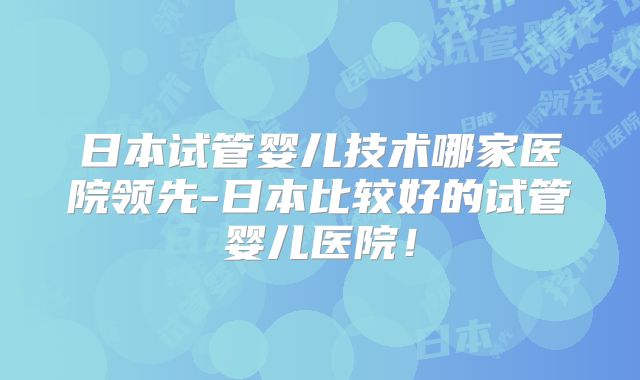 日本试管婴儿技术哪家医院领先-日本比较好的试管婴儿医院!