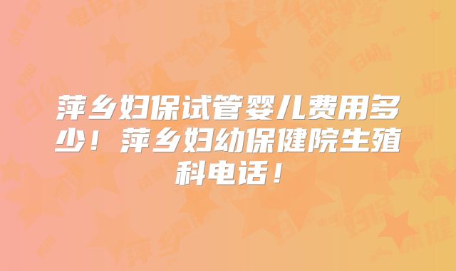 萍乡妇保试管婴儿费用多少!萍乡妇幼保健院生殖科电话!
