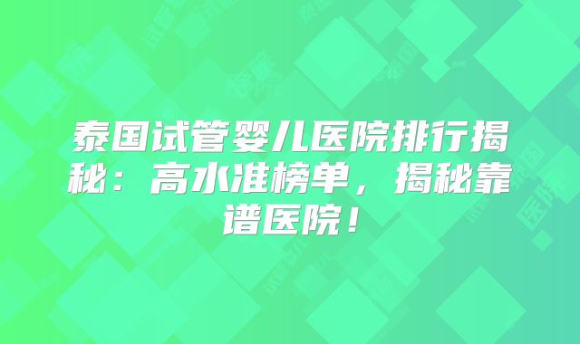 泰国试管婴儿医院排行揭秘:高水准榜单,揭秘靠谱医院!