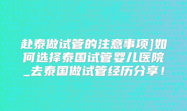 赴泰做试管的注意事项]如何选择泰国试管婴儿医院_去泰国做试管经历分享！