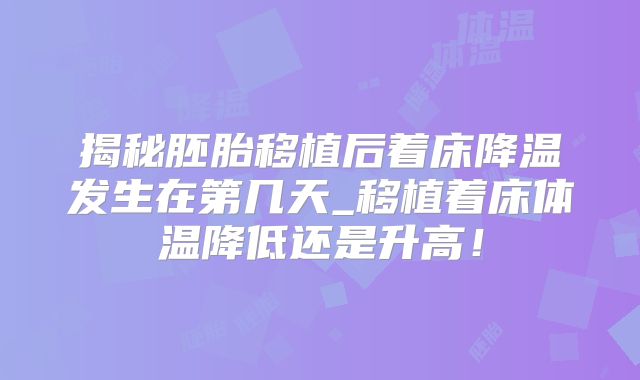 揭秘胚胎移植后着床降温发生在第几天_移植着床体温降低还是升高！
