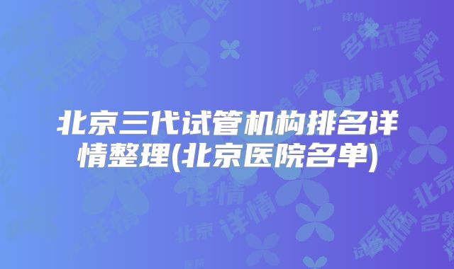 北京三代试管机构排名详情整理(北京医院名单)