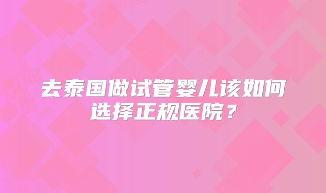 去泰国做试管婴儿该如何选择正规医院?