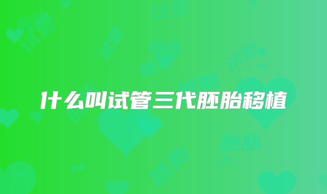 什么叫试管三代胚胎移植