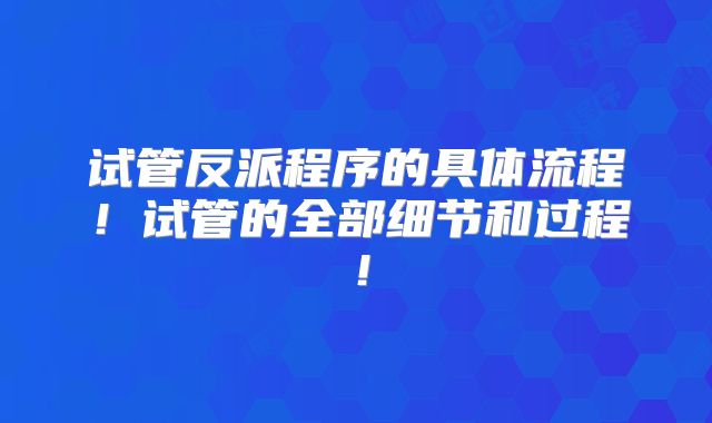 试管反派程序的具体流程！试管的全部细节和过程！