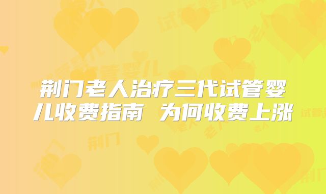 荆门老人治疗三代试管婴儿收费指南 为何收费上涨