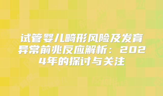 试管婴儿畸形风险及发育异常前兆反应解析:2024年的探讨与关注