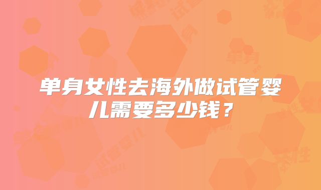 单身女性去海外做试管婴儿需要多少钱?