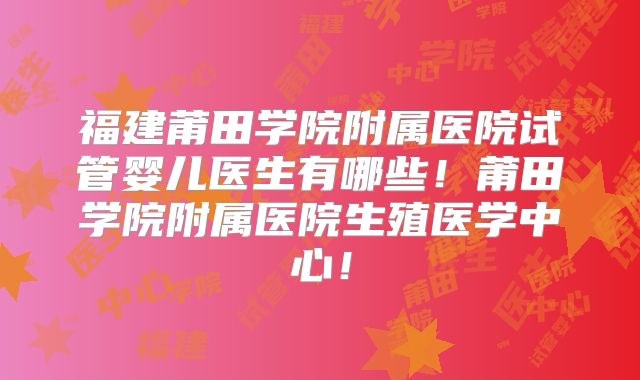 福建莆田学院附属医院试管婴儿医生有哪些！莆田学院附属医院生殖医学中心！