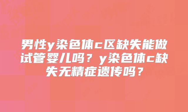 男性y染色体c区缺失能做试管婴儿吗？y染色体c缺失无精症遗传吗？
