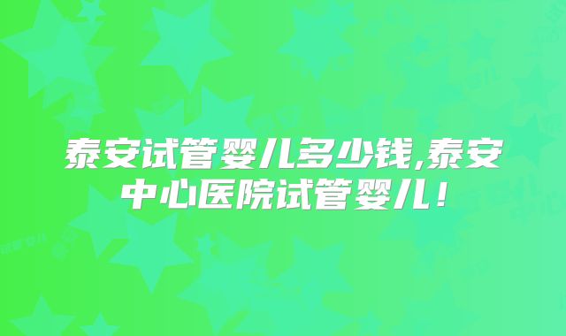 泰安试管婴儿多少钱,泰安中心医院试管婴儿！