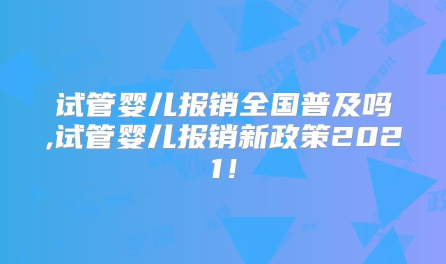 试管婴儿报销全国普及吗,试管婴儿报销新政策2021！