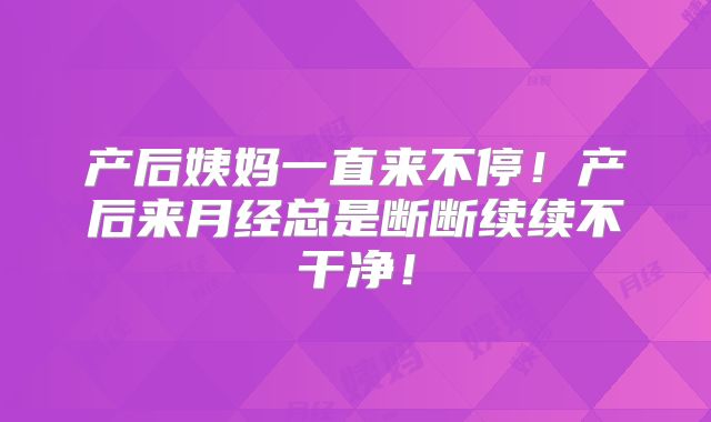 产后姨妈一直来不停!产后来月经总是断断续续不干净!