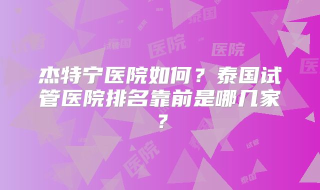 杰特宁医院如何？泰国试管医院排名靠前是哪几家？