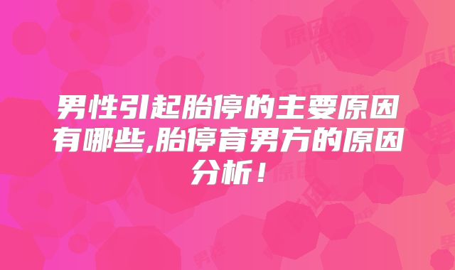 男性引起胎停的主要原因有哪些,胎停育男方的原因分析!