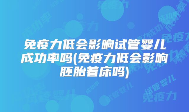 免疫力低会影响试管婴儿成功率吗(免疫力低会影响胚胎着床吗)