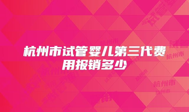 杭州市试管婴儿第三代费用报销多少