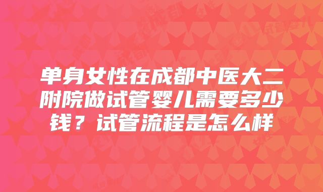 单身女性在成都中医大二附院做试管婴儿需要多少钱？试管流程是怎么样