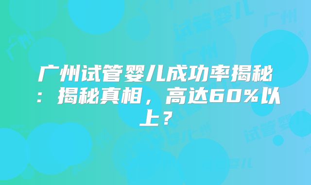 广州试管婴儿成功率揭秘:揭秘真相,高达60%以上?