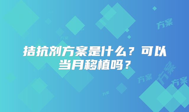 拮抗剂方案是什么?可以当月移植吗?