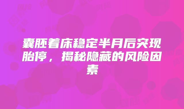 囊胚着床稳定半月后突现胎停，揭秘隐藏的风险因素
