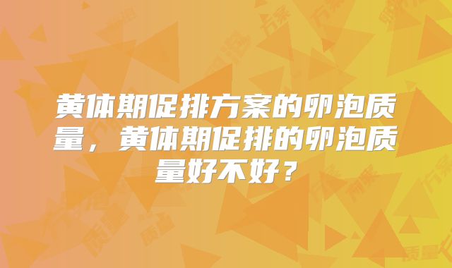 黄体期促排方案的卵泡质量,黄体期促排的卵泡质量好不好?