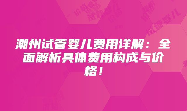 潮州试管婴儿费用详解：全面解析具体费用构成与价格！