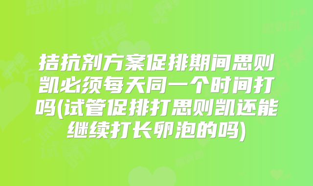 拮抗剂方案促排期间思则凯必须每天同一个时间打吗(试管促排打思则凯还能继续打长卵泡的吗)