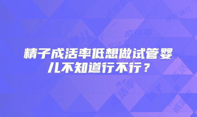 精子成活率低想做试管婴儿不知道行不行?